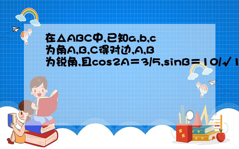 在△ABC中,已知a,b,c为角A,B,C得对边,A,B为锐角,且cos2A＝3/5,sinB＝10/√10 c＝√...在△ABC中,已知a,b,c为角A,B,C得对边,A,B为锐角,且cos2A＝3/5,sinB＝10/√10c＝√5求ABC面积