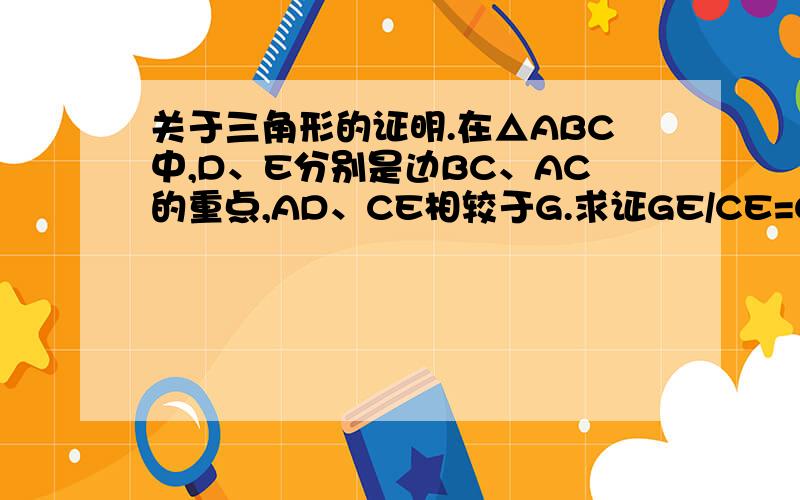 关于三角形的证明.在△ABC中,D、E分别是边BC、AC的重点,AD、CE相较于G.求证GE/CE=GD/AD=1/3.我想应该不难的.可是怎么都想不出来.在△ABC中，D、E分别是边BC、AC的中点，AD、CE相较于G。求证GE/CE=GD/AD