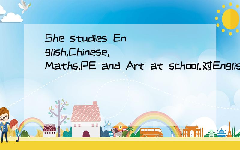 She studies English,Chinese,Maths,PE and Art at school.对English,Chinese,Maths PE and Art 提问