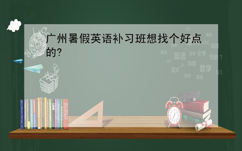 广州暑假英语补习班想找个好点的?