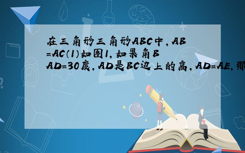 在三角形三角形ABC中,AB=AC（1）如图1,如果角BAD=30度,AD是BC边上的高,AD=AE,那么角EDC=?如果角BAD=40度,AD是BC边上的高,AD=AE,那么角EDC=?（2）通过以上2题,可得角BAD与角EDC之间有什么关系?（3）如图2,