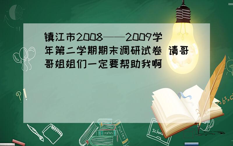 镇江市2008——2009学年第二学期期末调研试卷 请哥哥姐姐们一定要帮助我啊