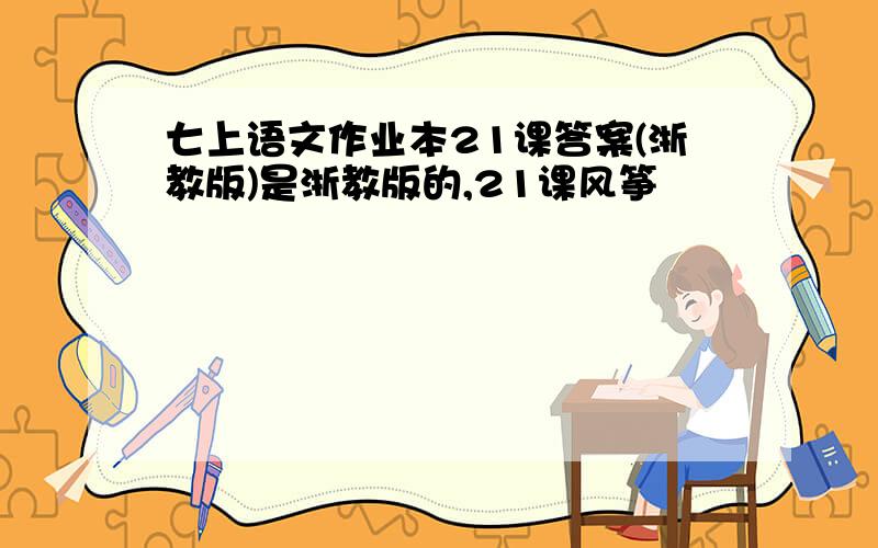 七上语文作业本21课答案(浙教版)是浙教版的,21课风筝