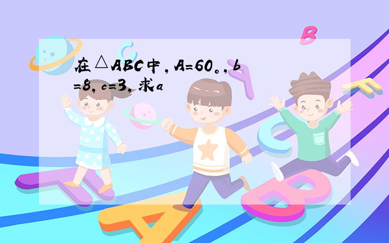 在△ABC中,A=60°,b=8,c=3,求a
