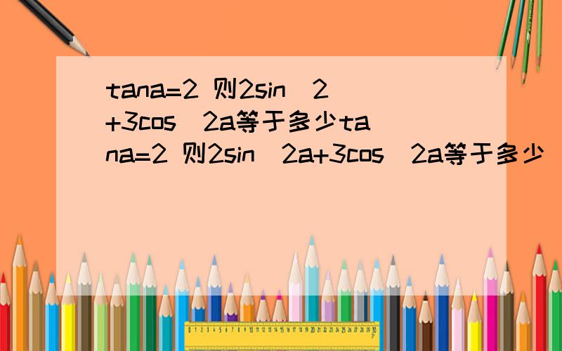 tana=2 则2sin^2+3cos^2a等于多少tana=2 则2sin^2a+3cos^2a等于多少