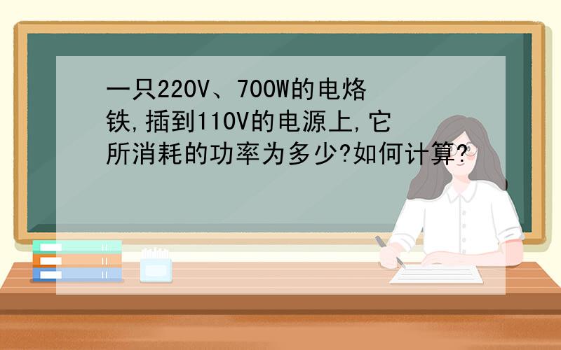 一只220V、700W的电烙铁,插到110V的电源上,它所消耗的功率为多少?如何计算?