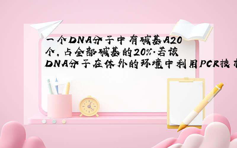 一个DNA分子中有碱基A20个,占全部碱基的20%.若该DNA分子在体外的环境中利用PCR技术循环2次,需要碱基...一个DNA分子中有碱基A20个,占全部碱基的20%.若该DNA分子在体外的环境中利用PCR技术循环2次