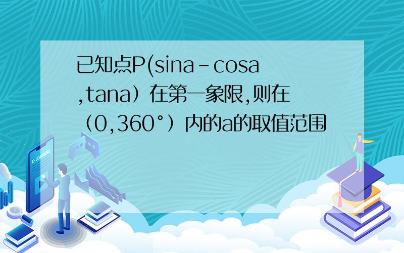 已知点P(sina-cosa,tana）在第一象限,则在（0,360°）内的a的取值范围