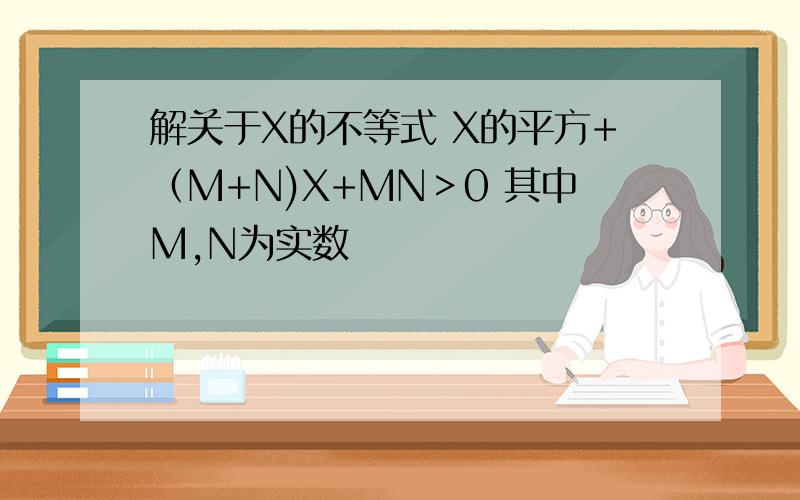 解关于X的不等式 X的平方+（M+N)X+MN＞0 其中M,N为实数