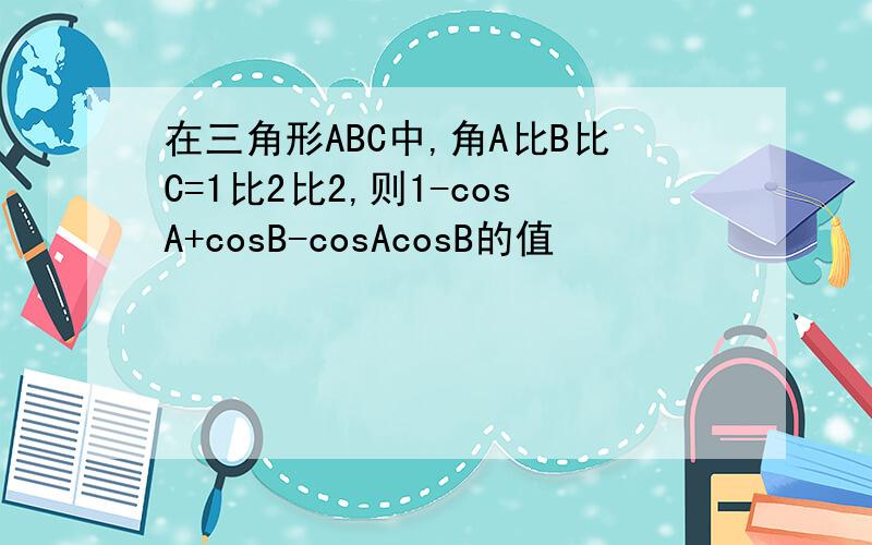 在三角形ABC中,角A比B比C=1比2比2,则1-cosA+cosB-cosAcosB的值