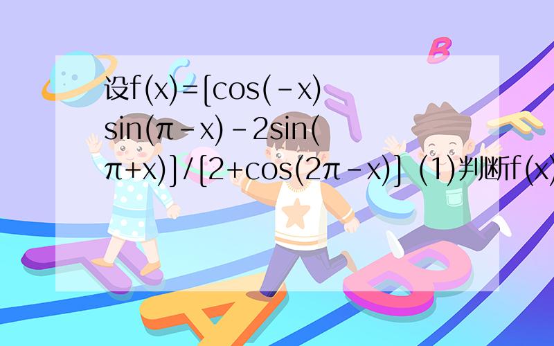 设f(x)=[cos(-x)sin(π-x)-2sin(π+x)]/[2+cos(2π-x)] (1)判断f(x)的奇偶性 （2）求f(4π/3）的值