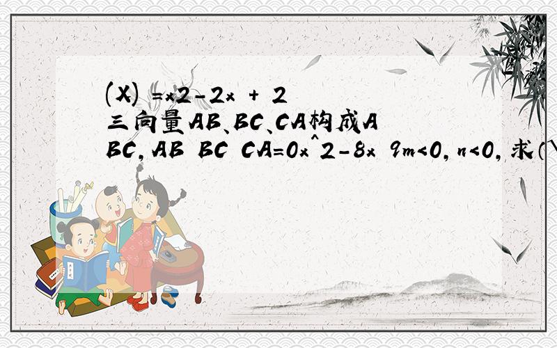 (X)　＝x2－2x　＋　2三向量AB、BC、CA构成ABC,AB BC CA=0x^2-8x 9m＜0,n＜0,求（√-m）2 （√-n）2