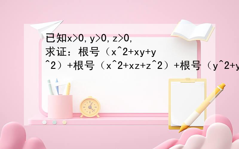 已知x>0,y>0,z>0,求证：根号（x^2+xy+y^2）+根号（x^2+xz+z^2）+根号（y^2+yz+z^2)>3/2(x+y+z)