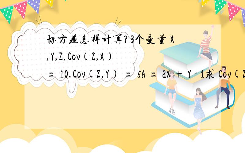 协方差怎样计算?3个变量 X,Y,Z.Cov(Z,X) = 10,Cov(Z,Y) = 5A = 2X + Y - 1求 Cov(Z,A)等于多少?