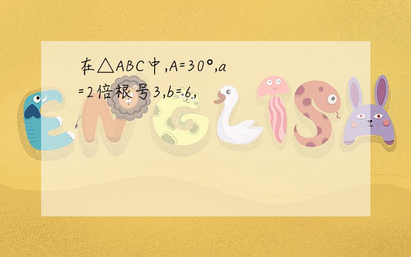 在△ABC中,A=30°,a=2倍根号3,b=6,