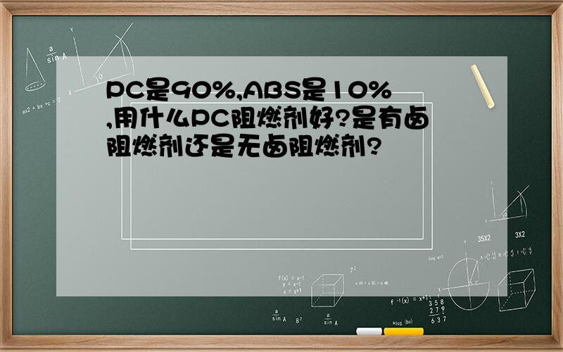 PC是90%,ABS是10%,用什么PC阻燃剂好?是有卤阻燃剂还是无卤阻燃剂?