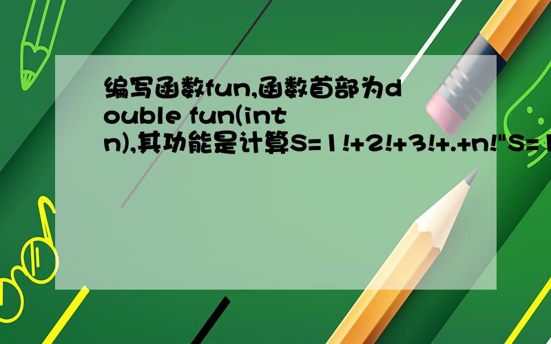 编写函数fun,函数首部为double fun(int n),其功能是计算S=1!+2!+3!+.+n!