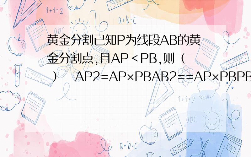 黄金分割已知P为线段AB的黄金分割点,且AP＜PB,则（ ）−AP2=AP×PBAB2==AP×PBPB2==AP×ABAP2+BP2=AB2选哪个