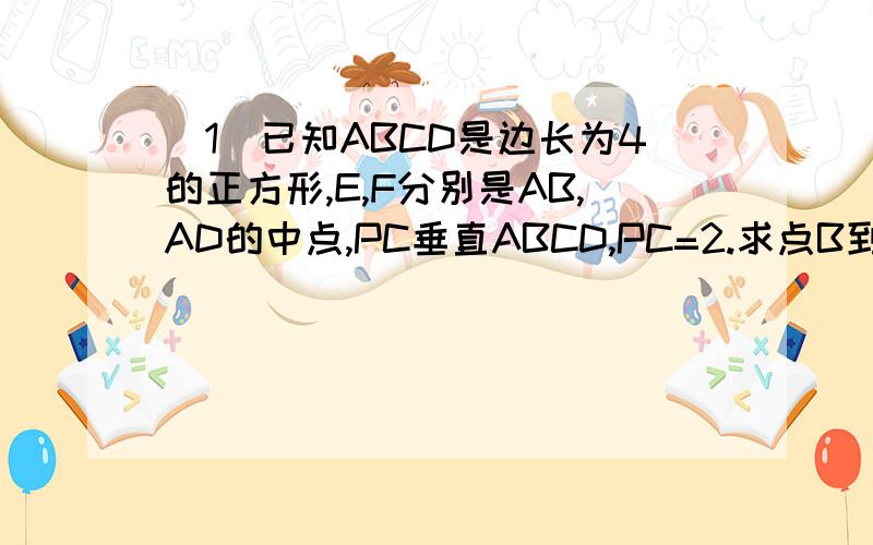 (1)已知ABCD是边长为4的正方形,E,F分别是AB,AD的中点,PC垂直ABCD,PC=2.求点B到平面PEF的距离.希望高手能给我详细的回答,