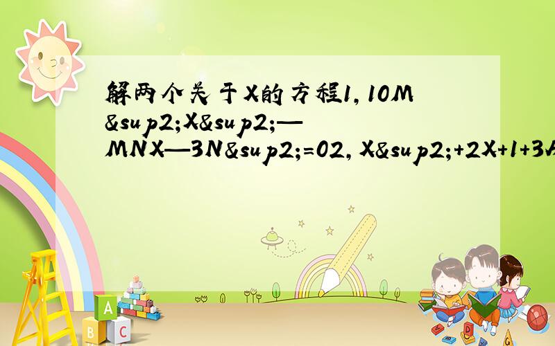 解两个关于X的方程1,10M²X²—MNX—3N²=02,X²+2X+1+3A²=4A(X+1)