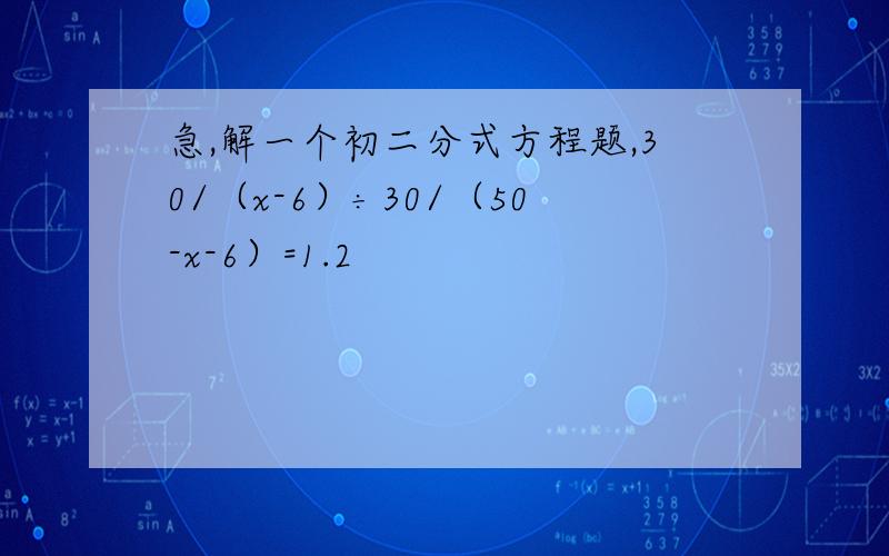 急,解一个初二分式方程题,30/（x-6）÷30/（50-x-6）=1.2
