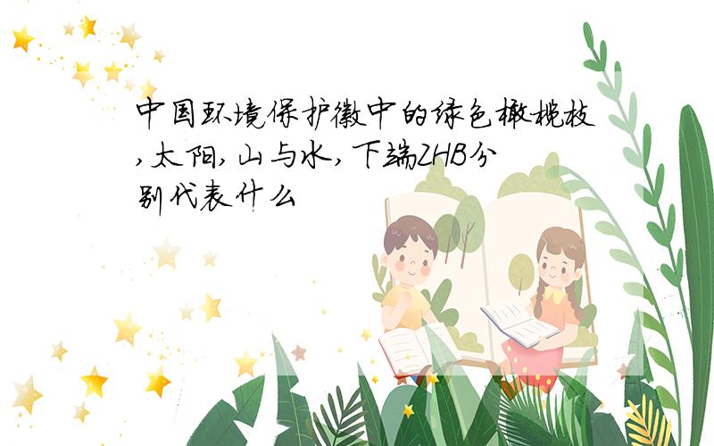 中国环境保护徽中的绿色橄榄枝,太阳,山与水,下端ZHB分别代表什么