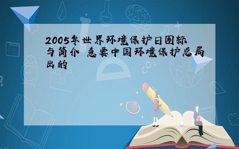 2005年世界环境保护日图标与简介 急要中国环境保护总局出的