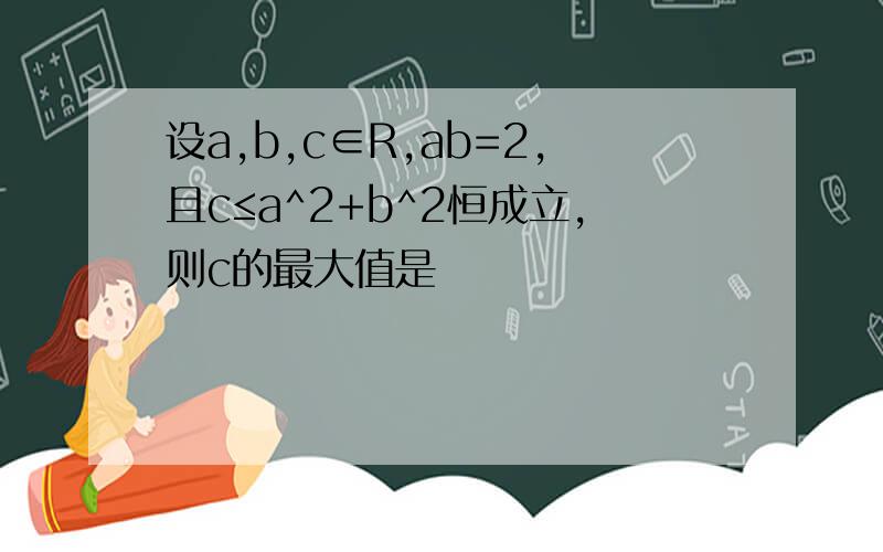 设a,b,c∈R,ab=2,且c≤a^2+b^2恒成立,则c的最大值是