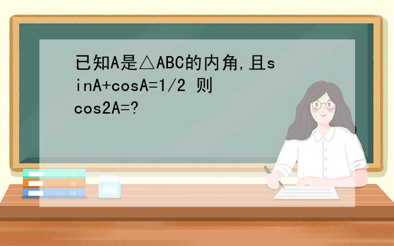 已知A是△ABC的内角,且sinA+cosA=1/2 则cos2A=?