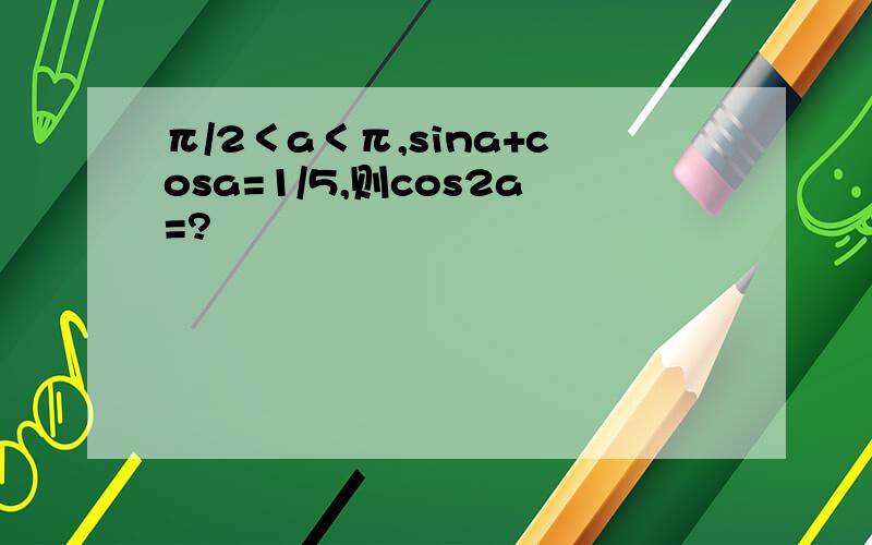 π/2＜a＜π,sina+cosa=1/5,则cos2a=?