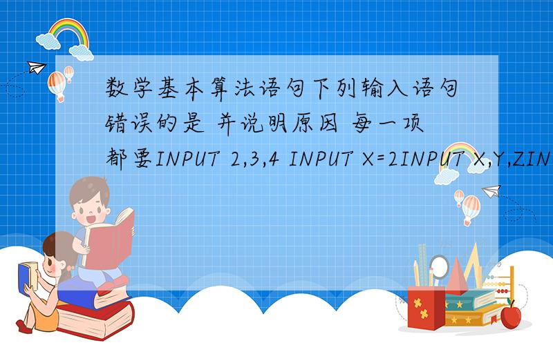 数学基本算法语句下列输入语句错误的是 并说明原因 每一项都要INPUT 2,3,4 INPUT X=2INPUT X,Y,ZINPUT “x=”；X,“Y”；Y下列语句输出语句不正确的是 并说明理由 每项都要print a print a,bprint a-1print a=