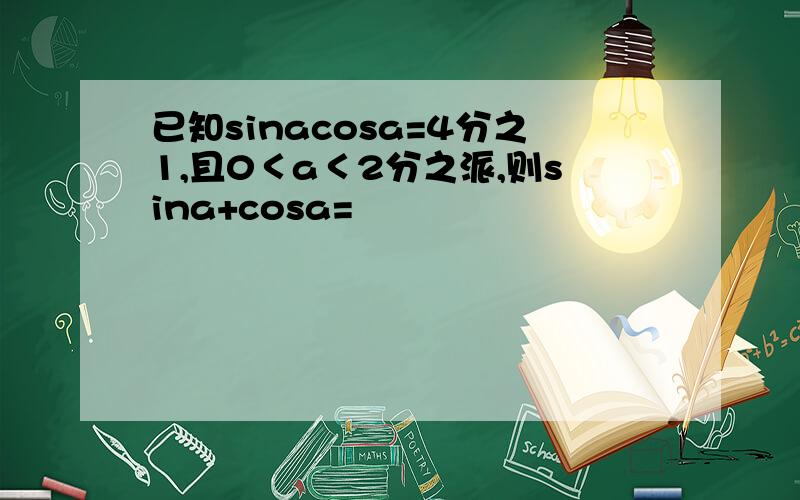已知sinacosa=4分之1,且0＜a＜2分之派,则sina+cosa=
