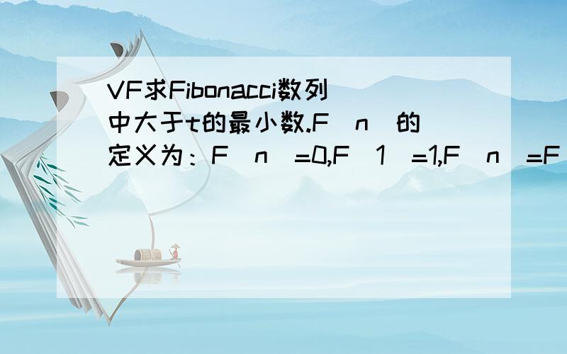 VF求Fibonacci数列中大于t的最小数.F(n)的定义为：F(n)=0,F(1)=1,F(n)=F(n-1)+F(n-2)我看了下其他问问的答案,有些用了INT的,老师给的答案没用.哪位大侠给我一份完整的答案及解释.