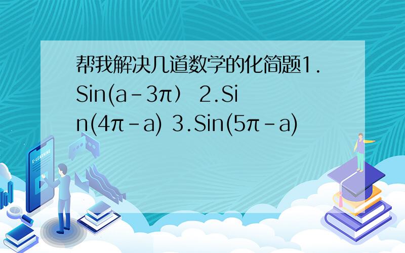 帮我解决几道数学的化简题1.Sin(a-3π） 2.Sin(4π-a) 3.Sin(5π-a)