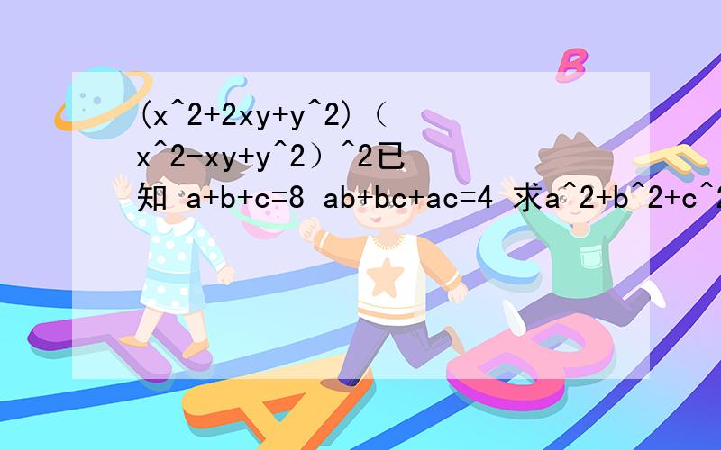 (x^2+2xy+y^2)（x^2-xy+y^2）^2已知 a+b+c=8 ab+bc+ac=4 求a^2+b^2+c^2的值已知x^2+y^2+z^2=24 -xy-yz+xz=6 求x-y+z已知a- 1/a=4 求a^3- 1/a^3的值
