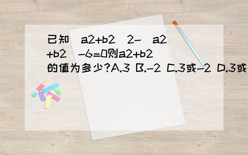 已知（a2+b2)2-(a2+b2)-6=0则a2+b2的值为多少?A.3 B.-2 C.3或-2 D.3或2
