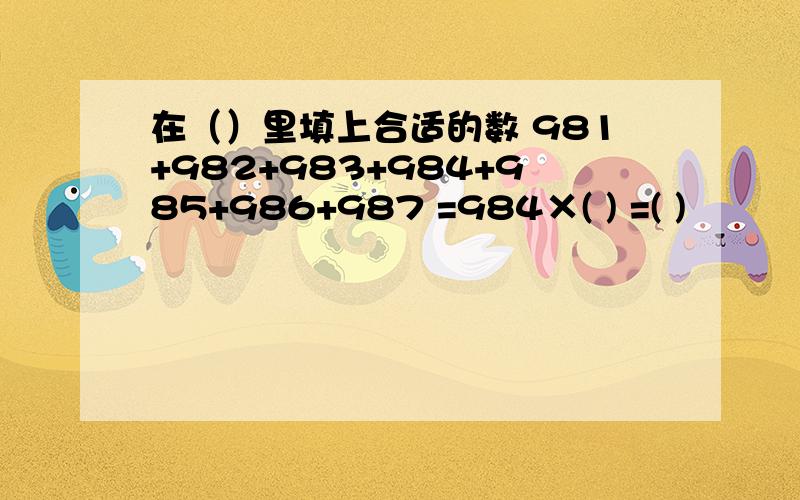在（）里填上合适的数 981+982+983+984+985+986+987 =984×( ) =( )