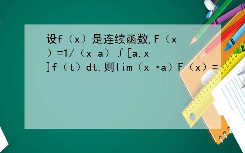 设f（x）是连续函数,F（x）=1/（x-a）∫[a,x]f（t）dt,则lim（x→a）F（x）=