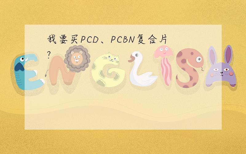 我要买PCD、PCBN复合片?