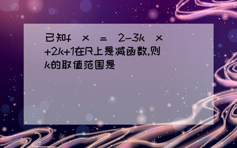 已知f(x)=(2-3k)x+2k+1在R上是减函数,则k的取值范围是