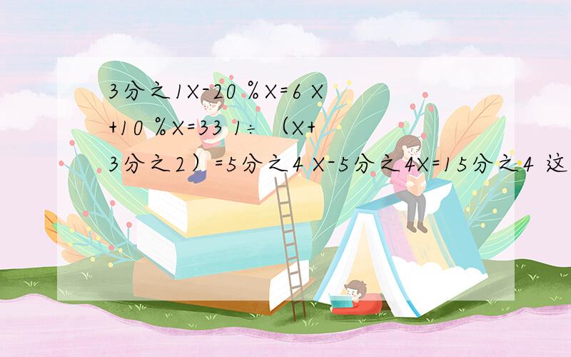 3分之1X-20％X=6 X+10％X=33 1÷（X+3分之2）=5分之4 X-5分之4X=15分之4 这些解方程怎么解?