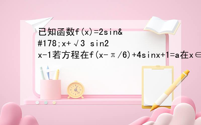 已知函数f(x)=2sin²x+√3 sin2x-1若方程在f(x-π/6)+4sinx+1=a在x∈[π/6,π/2]上有解,求实数a的取值范围