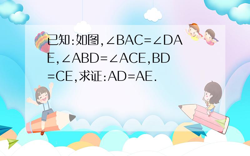 已知:如图,∠BAC=∠DAE,∠ABD=∠ACE,BD=CE,求证:AD=AE.