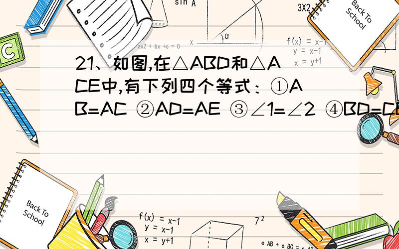 21、如图,在△ABD和△ACE中,有下列四个等式：①AB=AC ②AD=AE ③∠1=∠2 ④BD=CE．看补充21、如图,在△ABD和△ACE中,有下列四个等式：①AB=AC  ②AD=AE  ③∠1=∠2  ④BD=CE．以其中．．三个条件为题设,
