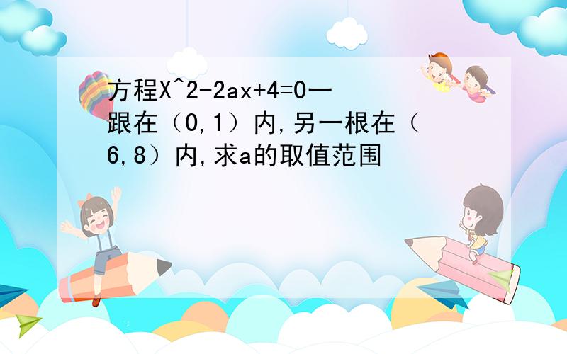 方程X^2-2ax+4=0一跟在（0,1）内,另一根在（6,8）内,求a的取值范围