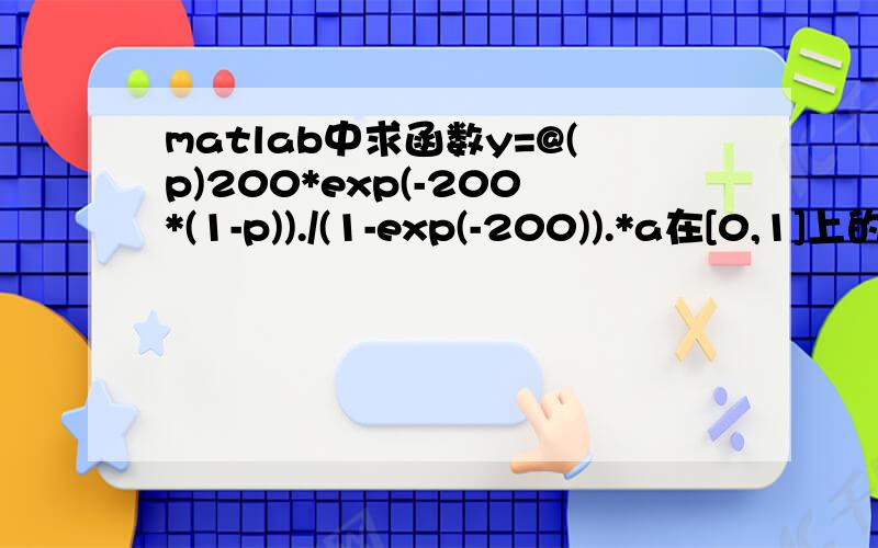 matlab中求函数y=@(p)200*exp(-200*(1-p))./(1-exp(-200)).*a在[0,1]上的积分,a为常数,结果=a,matlab中求函数y=@(p)200*exp(-200*(1-p))./(1-exp(-200)).*a在[0,1]上的积分,a为常数,结果做出来和a的值一样,请各位大侠指教