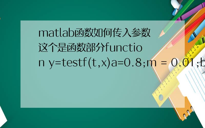 matlab函数如何传入参数这个是函数部分function y=testf(t,x)a=0.8;m = 0.01;b=0.1;y=[-a*x(1)*x(2)+m*x(2)-b*x(1),a*x(1)*x(2)-b*x(2)-m*x(2),b*x(1)+b*x(2)]';这个是执行部份ts=0:0.1:50;x0=[0.98,0.02,0.00]; [t,x]=ode45('testf',ts,x0);plot