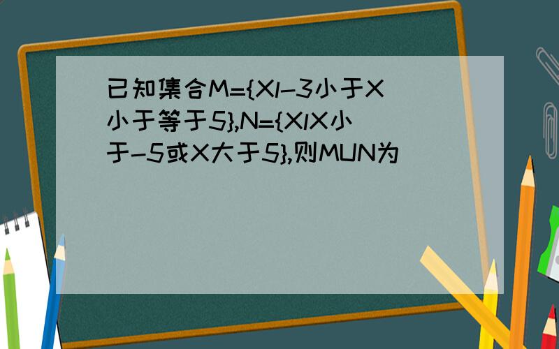 已知集合M={Xl-3小于X小于等于5},N={XlX小于-5或X大于5},则MUN为