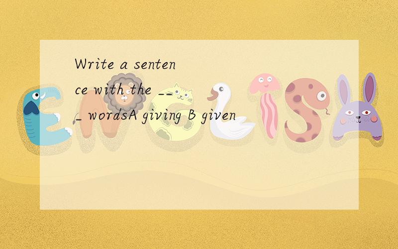 Write a sentence with the ___ wordsA giving B given