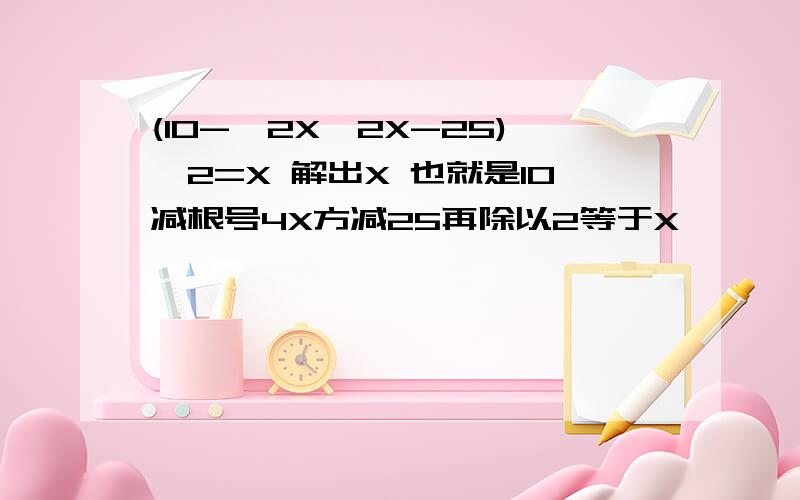 (10-√2X×2X-25)÷2=X 解出X 也就是10减根号4X方减25再除以2等于X